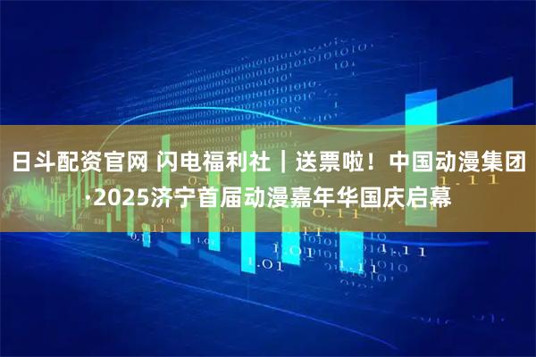 日斗配资官网 闪电福利社｜送票啦！中国动漫集团·2025济宁首届动漫嘉年华国庆启幕