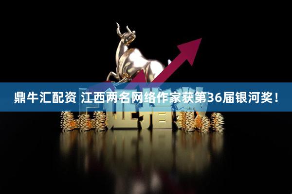 鼎牛汇配资 江西两名网络作家获第36届银河奖！