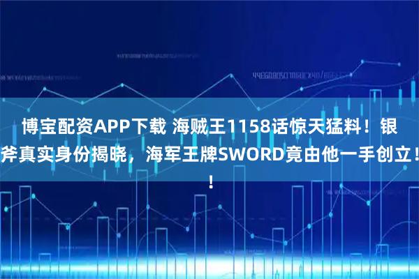 博宝配资APP下载 海贼王1158话惊天猛料！银斧真实身份揭晓，海军王牌SWORD竟由他一手创立！