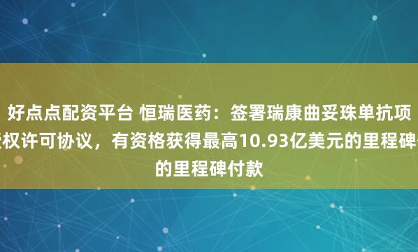 好点点配资平台 恒瑞医药：签署瑞康曲妥珠单抗项目授权许可协议，有资格获得最高10.93亿美元的里程碑付款