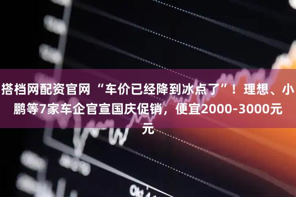 搭档网配资官网 “车价已经降到冰点了”！理想、小鹏等7家车企官宣国庆促销，便宜2000-3000元