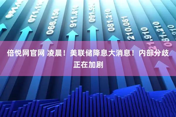 倍悦网官网 凌晨！美联储降息大消息！内部分歧正在加剧