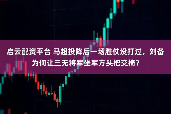 启云配资平台 马超投降后一场胜仗没打过，刘备为何让三无将军坐军方头把交椅？