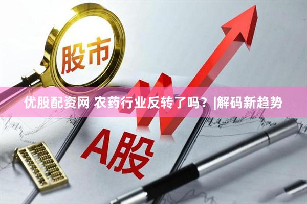 优股配资网 农药行业反转了吗？|解码新趋势