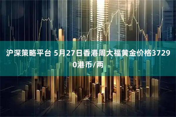 沪深策略平台 5月27日香港周大福黄金价格37290港币/两