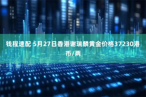 钱程速配 5月27日香港谢瑞麟黄金价格37230港币/两