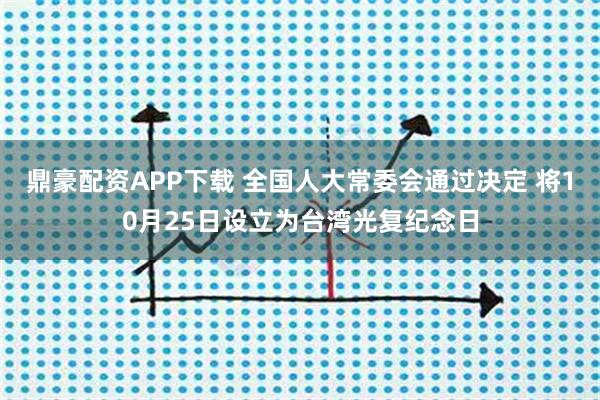 鼎豪配资APP下载 全国人大常委会通过决定 将10月25日设立为台湾光复纪念日