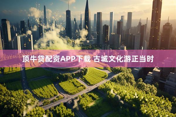 顶牛贷配资APP下载 古城文化游正当时