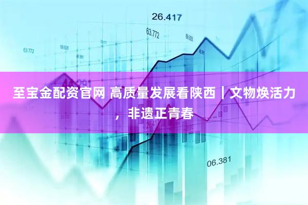 至宝金配资官网 高质量发展看陕西｜文物焕活力，非遗正青春
