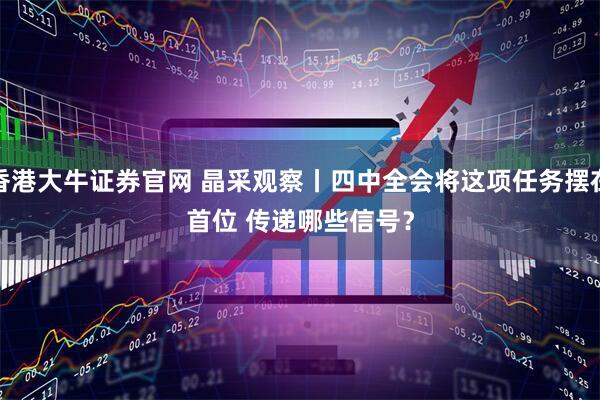 香港大牛证券官网 晶采观察丨四中全会将这项任务摆在首位 传递哪些信号？