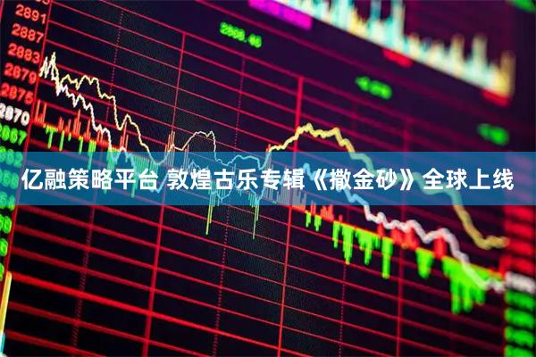 亿融策略平台 敦煌古乐专辑《撒金砂》全球上线