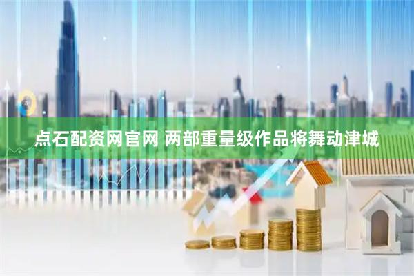 点石配资网官网 两部重量级作品将舞动津城