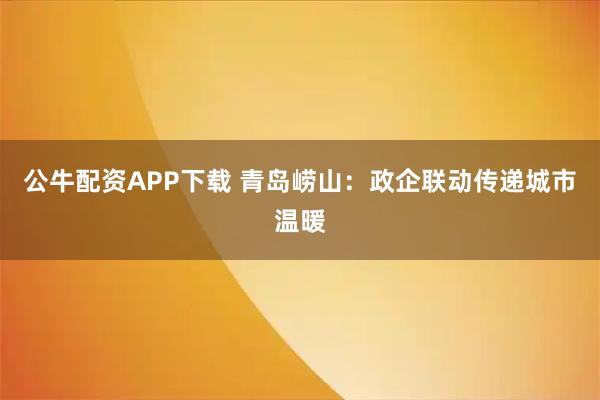 公牛配资APP下载 青岛崂山：政企联动传递城市温暖