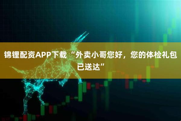 锦锂配资APP下载 “外卖小哥您好，您的体检礼包已送达”