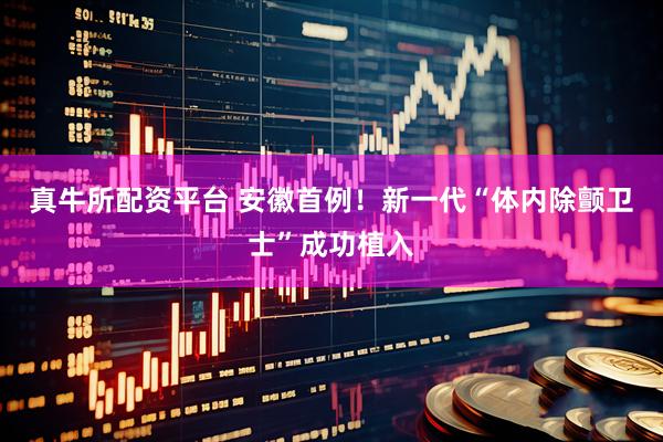 真牛所配资平台 安徽首例！新一代“体内除颤卫士”成功植入