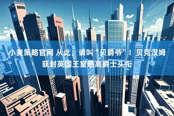 小麦策略官网 从此，请叫“贝爵爷”！贝克汉姆获封英国王室最高爵士头衔