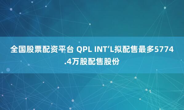 全国股票配资平台 QPL INT‘L拟配售最多5774.4万股配售股份