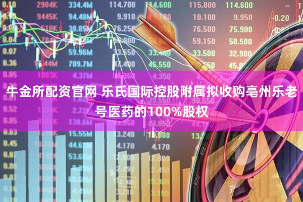 牛金所配资官网 乐氏国际控股附属拟收购亳州乐老号医药的100%股权