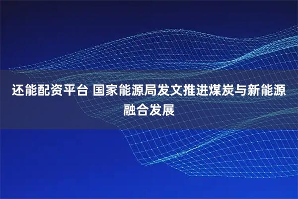 还能配资平台 国家能源局发文推进煤炭与新能源融合发展