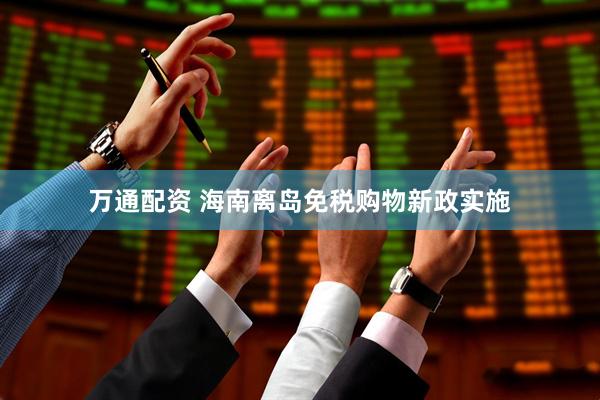 万通配资 海南离岛免税购物新政实施