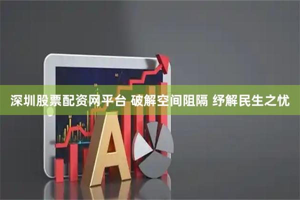 深圳股票配资网平台 破解空间阻隔 纾解民生之忧