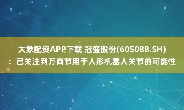 大象配资APP下载 冠盛股份(605088.SH)：已关注到万向节用于人形机器人关节的可能性