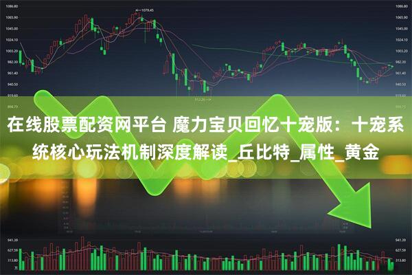 在线股票配资网平台 魔力宝贝回忆十宠版：十宠系统核心玩法机制深度解读_丘比特_属性_黄金