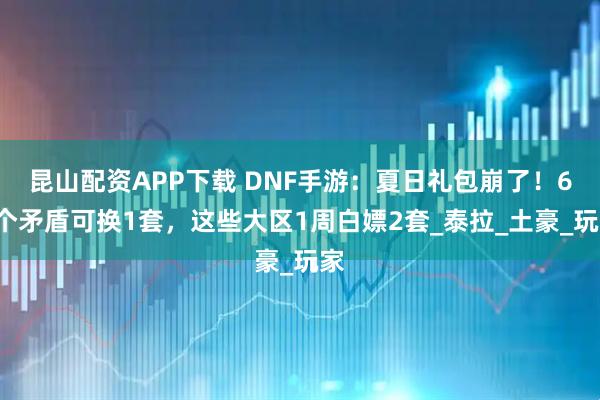 昆山配资APP下载 DNF手游：夏日礼包崩了！60个矛盾可换1套，这些大区1周白嫖2套_泰拉_土豪_玩家