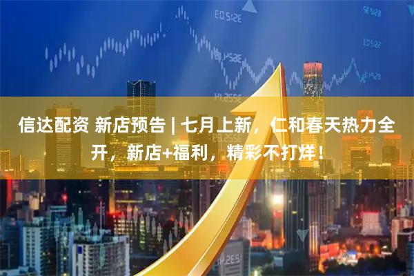 信达配资 新店预告 | 七月上新，仁和春天热力全开，新店+福利，精彩不打烊！