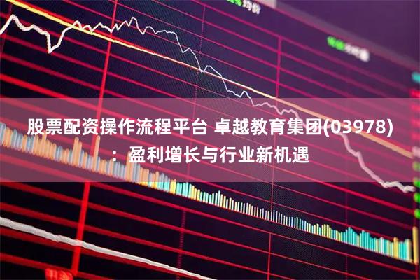 股票配资操作流程平台 卓越教育集团(03978)：盈利增长与行业新机遇