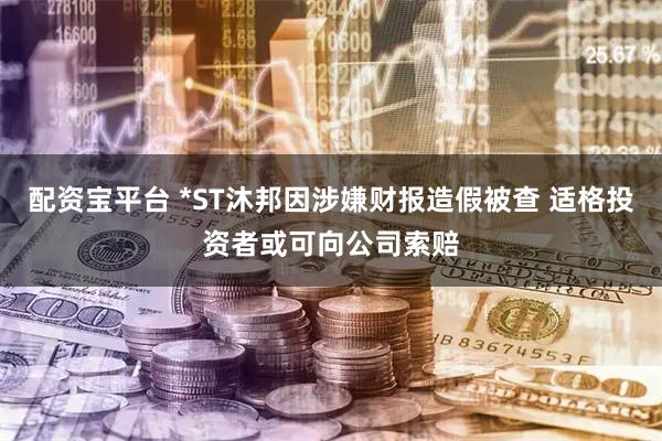 配资宝平台 *ST沐邦因涉嫌财报造假被查 适格投资者或可向公司索赔