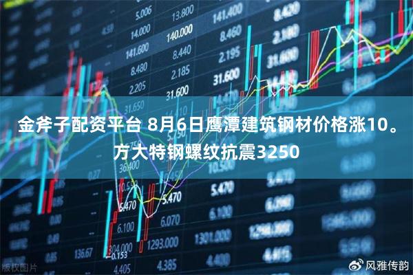 金斧子配资平台 8月6日鹰潭建筑钢材价格涨10。方大特钢螺纹抗震3250