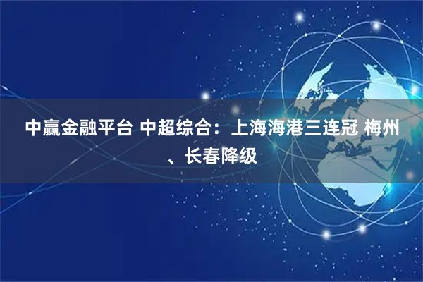 中赢金融平台 中超综合：上海海港三连冠 梅州、长春降级