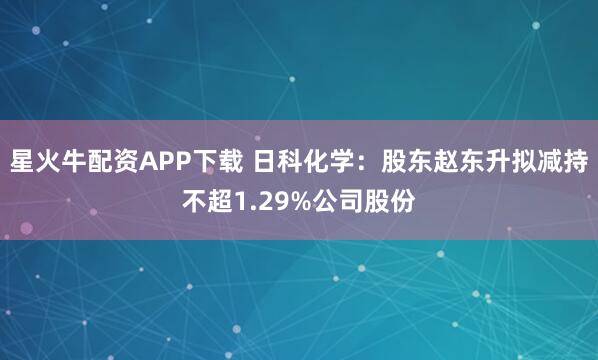 星火牛配资APP下载 日科化学：股东赵东升拟减持不超1.29%公司股份