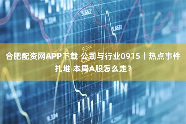合肥配资网APP下载 公司与行业0915丨热点事件扎堆 本周A股怎么走？