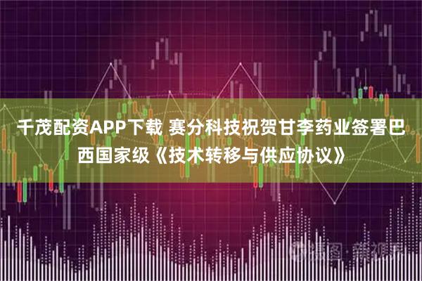 千茂配资APP下载 赛分科技祝贺甘李药业签署巴西国家级《技术转移与供应协议》