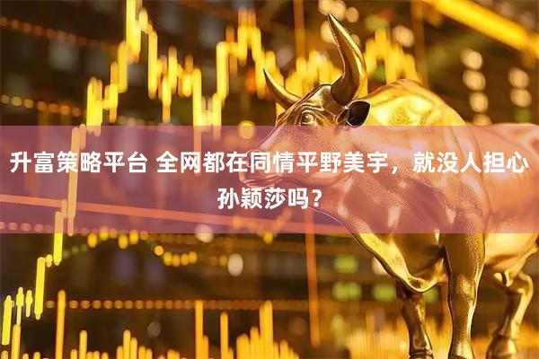 升富策略平台 全网都在同情平野美宇，就没人担心孙颖莎吗？