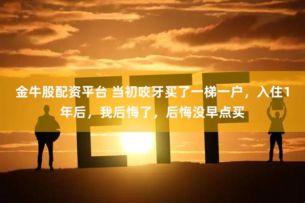 金牛股配资平台 当初咬牙买了一梯一户，入住1年后，我后悔了，后悔没早点买