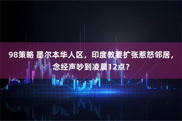 98策略 墨尔本华人区，印度教要扩张惹怒邻居，念经声吵到凌晨12点？