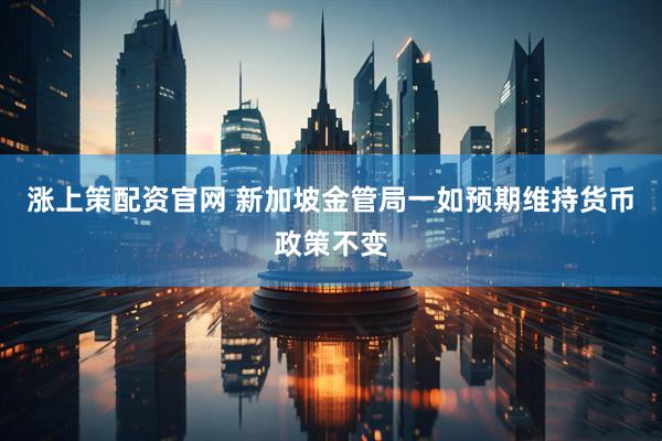 涨上策配资官网 新加坡金管局一如预期维持货币政策不变