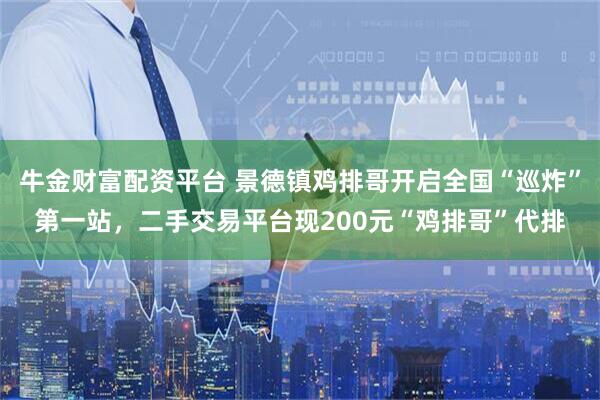 牛金财富配资平台 景德镇鸡排哥开启全国“巡炸”第一站，二手交易平台现200元“鸡排哥”代排