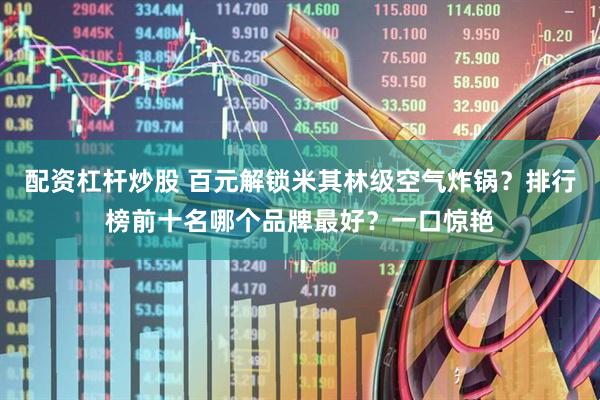 配资杠杆炒股 百元解锁米其林级空气炸锅？排行榜前十名哪个品牌最好？一口惊艳