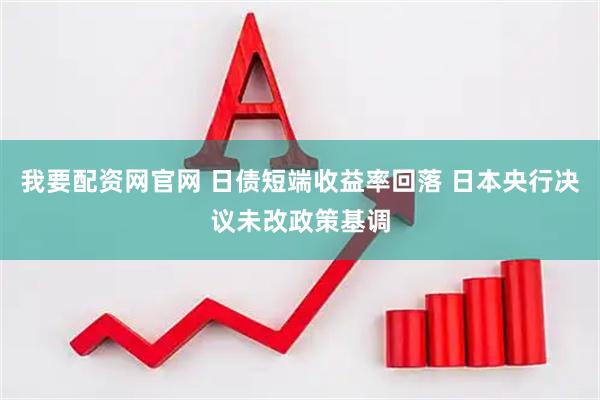 我要配资网官网 日债短端收益率回落 日本央行决议未改政策基调