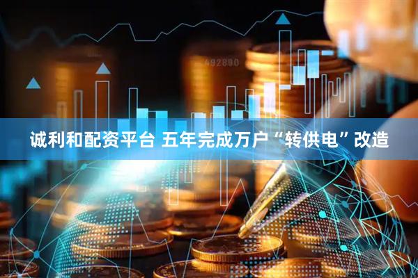 诚利和配资平台 五年完成万户“转供电”改造