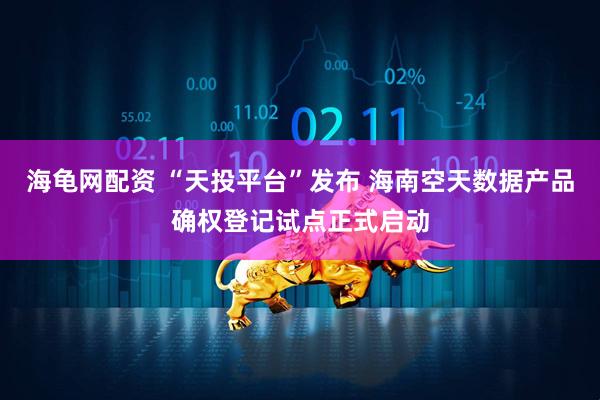 海龟网配资 “天投平台”发布 海南空天数据产品确权登记试点正式启动
