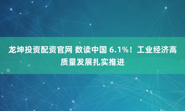 龙坤投资配资官网 数读中国 6.1%！工业经济高质量发展扎实推进