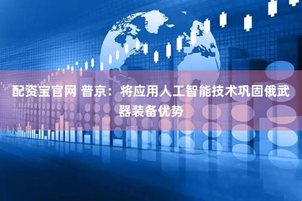 配资宝官网 普京：将应用人工智能技术巩固俄武器装备优势