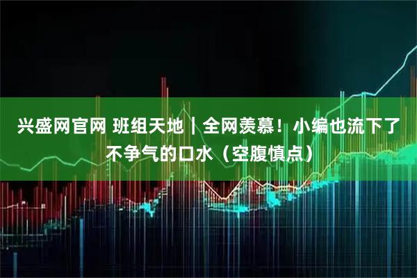 兴盛网官网 班组天地｜全网羡慕！小编也流下了不争气的口水（空腹慎点）
