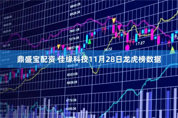 鼎盛宝配资 佳缘科技11月28日龙虎榜数据