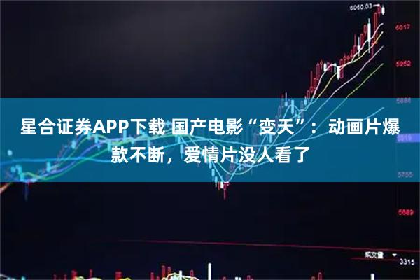 星合证券APP下载 国产电影“变天”：动画片爆款不断，爱情片没人看了